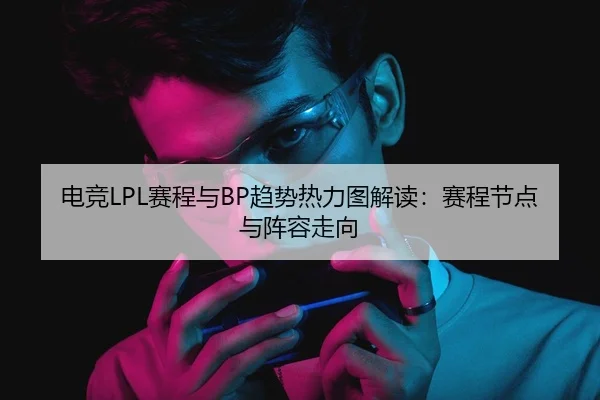 电竞LPL赛程与BP趋势热力图解读：赛程节点与阵容走向