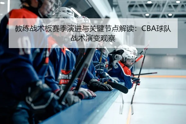 教练战术板赛季演进与关键节点解读：CBA球队战术演变观察